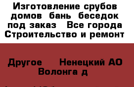 Изготовление срубов домов, бань, беседок под заказ - Все города Строительство и ремонт » Другое   . Ненецкий АО,Волонга д.